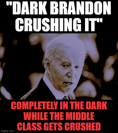 "Dark Brandon:" the latest nonsense from lib central | "DARK BRANDON
CRUSHING IT"; COMPLETELY IN THE DARK
WHILE THE MIDDLE
CLASS GETS CRUSHED | image tagged in memes,joe biden,democrats,dark brandon,senile creep,clueless | made w/ Imgflip meme maker