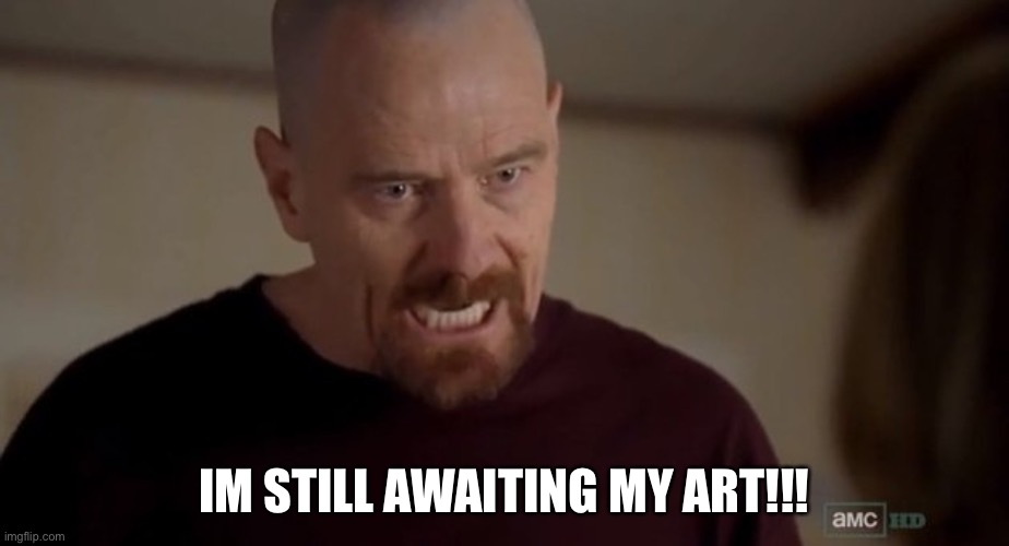 I am the one who knocks | IM STILL AWAITING MY ART!!! | image tagged in i am the one who knocks | made w/ Imgflip meme maker