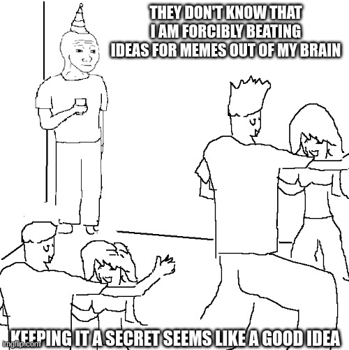 Oh the irony | THEY DON'T KNOW THAT I AM FORCIBLY BEATING IDEAS FOR MEMES OUT OF MY BRAIN; KEEPING IT A SECRET SEEMS LIKE A GOOD IDEA | image tagged in they don't know | made w/ Imgflip meme maker