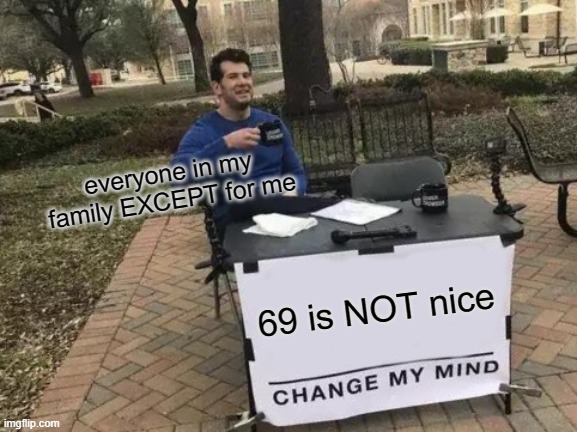 Change My Mind | everyone in my family EXCEPT for me; 69 is NOT nice | image tagged in memes,change my mind | made w/ Imgflip meme maker