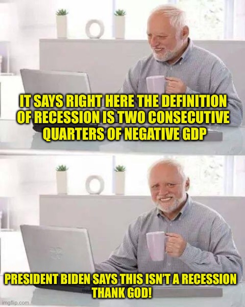 Hide the Pain Harold Meme | IT SAYS RIGHT HERE THE DEFINITION 
OF RECESSION IS TWO CONSECUTIVE 
QUARTERS OF NEGATIVE GDP PRESIDENT BIDEN SAYS THIS ISN’T A RECESSION 
TH | image tagged in memes,hide the pain harold | made w/ Imgflip meme maker