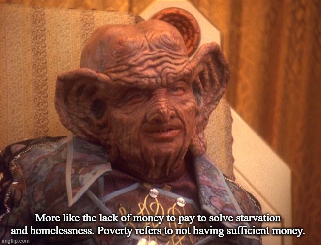Grand Nagus Zek | More like the lack of money to pay to solve starvation and homelessness. Poverty refers to not having sufficient money. | image tagged in grand nagus zek | made w/ Imgflip meme maker