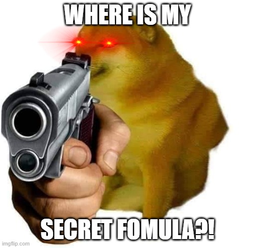 Cheems wants ur secret formula! | WHERE IS MY; SECRET FOMULA?! | image tagged in gun cheems | made w/ Imgflip meme maker