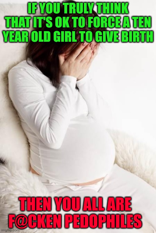 pregnant hormonal | IF YOU TRULY THINK THAT IT'S OK TO FORCE A TEN YEAR OLD GIRL TO GIVE BIRTH; THEN YOU ALL ARE     F@CKEN PEDOPHILES | image tagged in pregnant hormonal | made w/ Imgflip meme maker