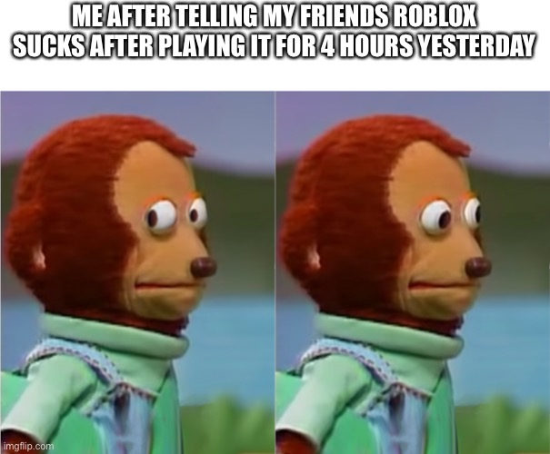 puppet Monkey looking away | ME AFTER TELLING MY FRIENDS ROBLOX SUCKS AFTER PLAYING IT FOR 4 HOURS YESTERDAY | image tagged in puppet monkey looking away | made w/ Imgflip meme maker