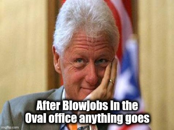 smiling bill clinton | After Blowjobs in the Oval office anything goes | image tagged in smiling bill clinton | made w/ Imgflip meme maker