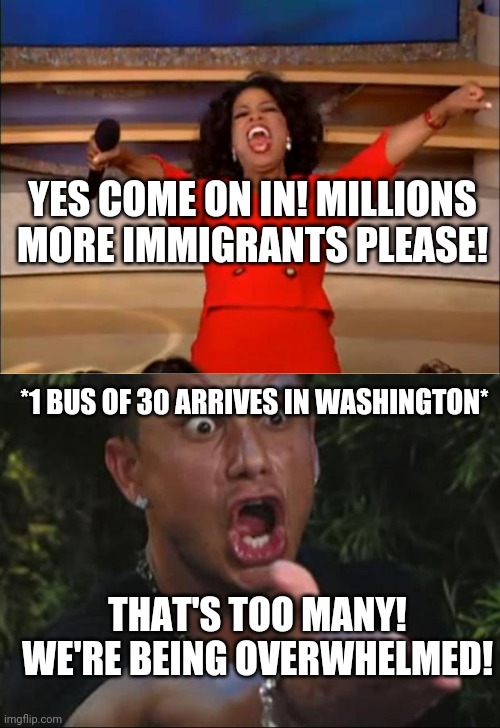 YES COME ON IN! MILLIONS MORE IMMIGRANTS PLEASE! *1 BUS OF 30 ARRIVES IN WASHINGTON*; THAT'S TOO MANY! WE'RE BEING OVERWHELMED! | image tagged in memes,oprah you get a,dj pauly d | made w/ Imgflip meme maker