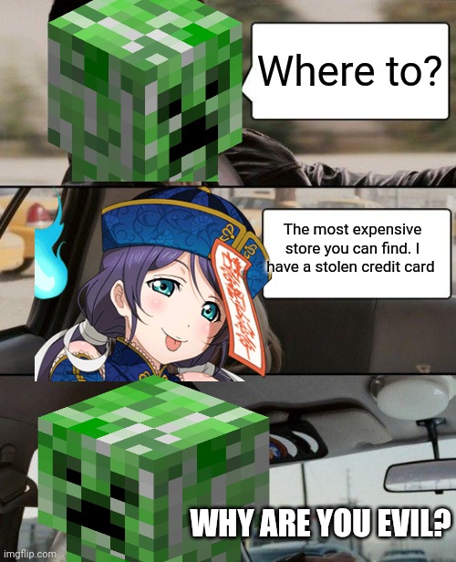 Drive me creepy | Where to? The most expensive store you can find. I have a stolen credit card; WHY ARE YOU EVIL? | image tagged in minecraft creeper,anime,yandere simulator | made w/ Imgflip meme maker