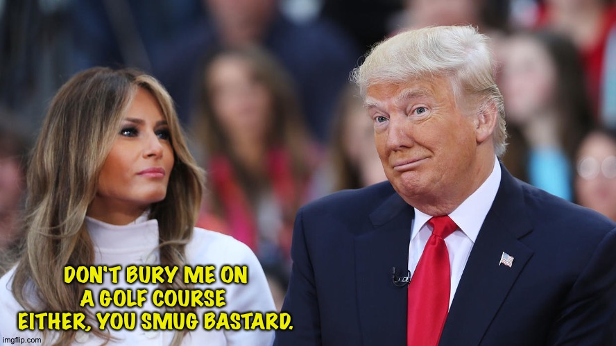 Donald and Melania Trump | DON'T BURY ME ON A GOLF COURSE 
EITHER, YOU SMUG BASTARD. | image tagged in donald and melania trump | made w/ Imgflip meme maker