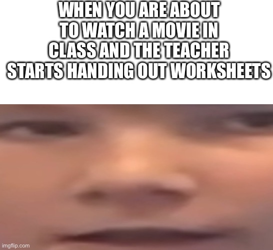 WHEN YOU ARE ABOUT TO WATCH A MOVIE IN CLASS AND THE TEACHER STARTS HANDING OUT WORKSHEETS | image tagged in blank white template,excuse me what | made w/ Imgflip meme maker