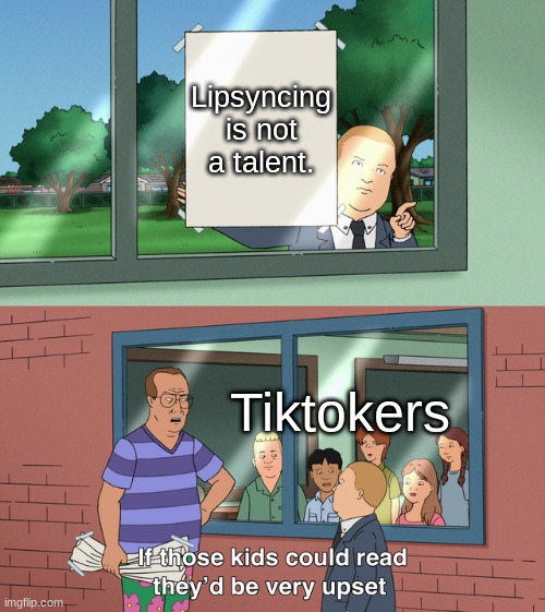 creative title | Lipsyncing is not a talent. Tiktokers | image tagged in if those kids could read they'd be very upset | made w/ Imgflip meme maker