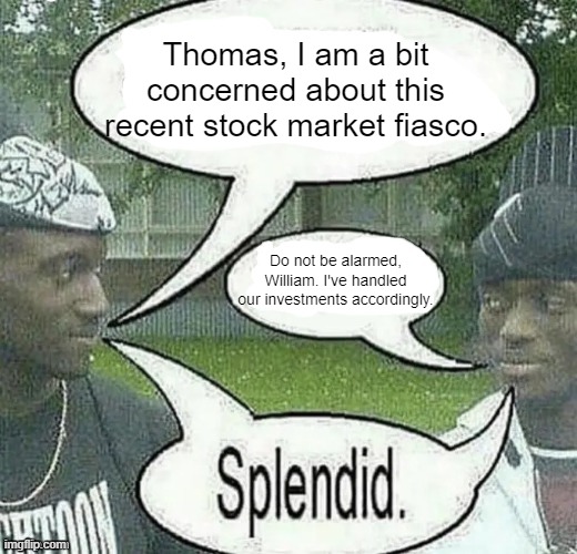 Splendid. | Thomas, I am a bit concerned about this recent stock market fiasco. Do not be alarmed, William. I've handled our investments accordingly. | image tagged in we sell crack splendid | made w/ Imgflip meme maker