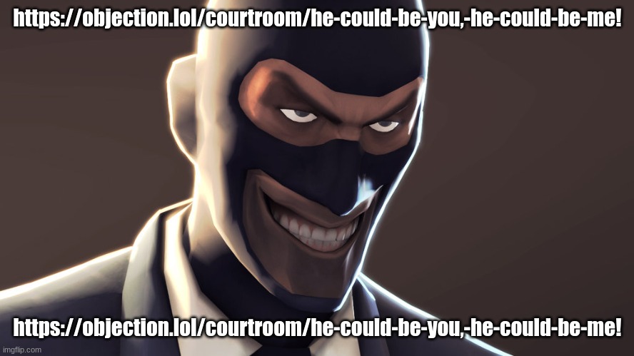 https://objection.lol/courtroom/he-could-be-you,-he-could-be-me! | https://objection.lol/courtroom/he-could-be-you,-he-could-be-me! https://objection.lol/courtroom/he-could-be-you,-he-could-be-me! | image tagged in tf2 spy face | made w/ Imgflip meme maker