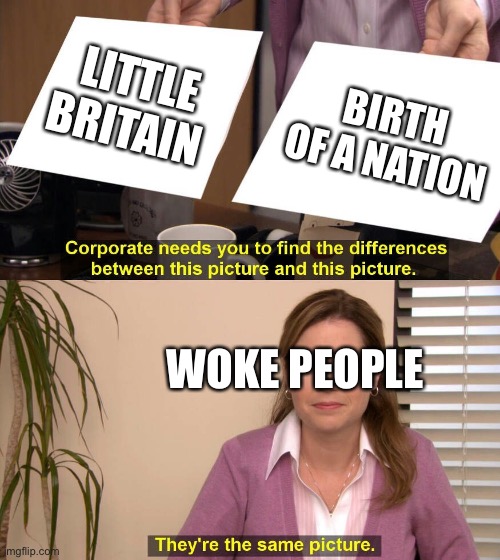 They are the same picture | LITTLE BRITAIN; BIRTH OF A NATION; WOKE PEOPLE | image tagged in they are the same picture | made w/ Imgflip meme maker