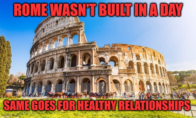 Build your life properly | ROME WASN'T BUILT IN A DAY; SAME GOES FOR HEALTHY RELATIONSHIPS | image tagged in rome,relationship advice,positivity,stay positive,mental health | made w/ Imgflip meme maker