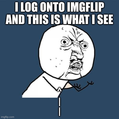 Y U No Meme | I LOG ONTO IMGFLIP AND THIS IS WHAT I SEE; ^
|
| | image tagged in memes,y u no | made w/ Imgflip meme maker