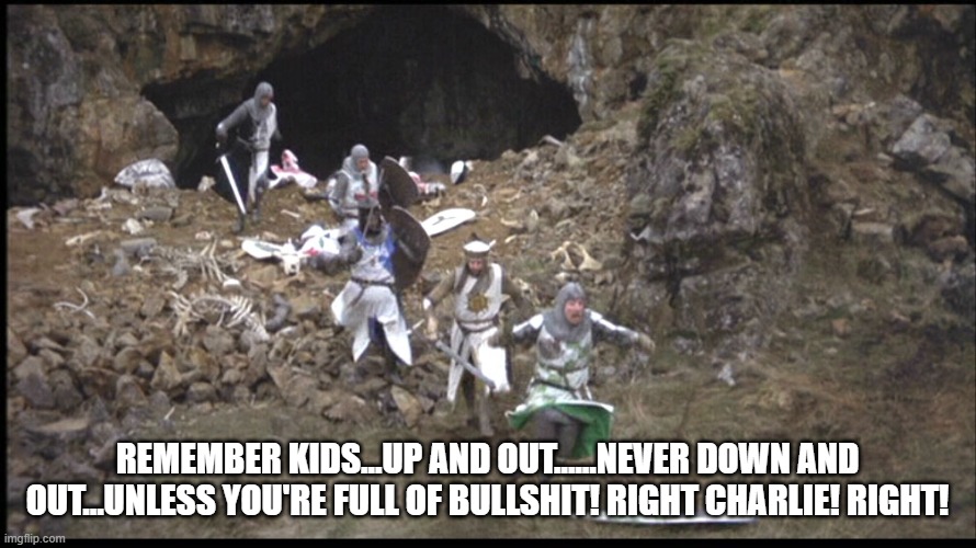 Run Away Monty Python | REMEMBER KIDS...UP AND OUT......NEVER DOWN AND OUT...UNLESS YOU'RE FULL OF BULLSHIT! RIGHT CHARLIE! RIGHT! | image tagged in run away monty python | made w/ Imgflip meme maker
