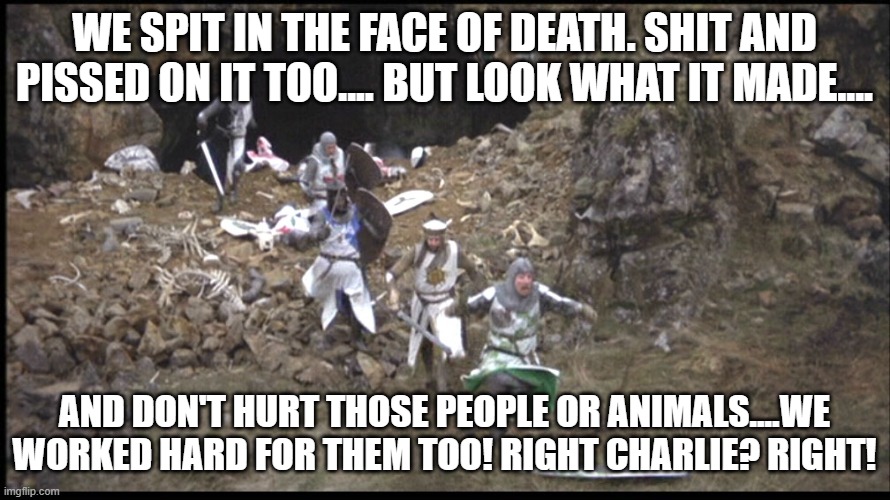 WE SPIT IN THE FACE OF DEATH. SHIT AND PISSED ON IT TOO.... BUT LOOK WHAT IT MADE.... AND DON'T HURT THOSE PEOPLE OR ANIMALS....WE WORKED HA | made w/ Imgflip meme maker