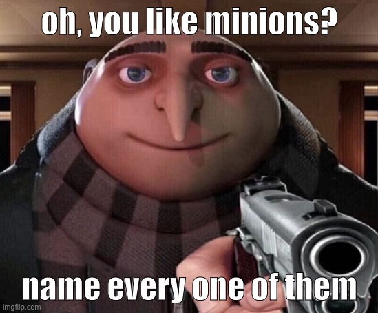 Gru Gun | oh, you like minions? name every one of them | image tagged in gru gun | made w/ Imgflip meme maker