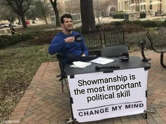 Change My Mind Meme | Showmanship is the most important political skill | image tagged in memes,change my mind | made w/ Imgflip meme maker