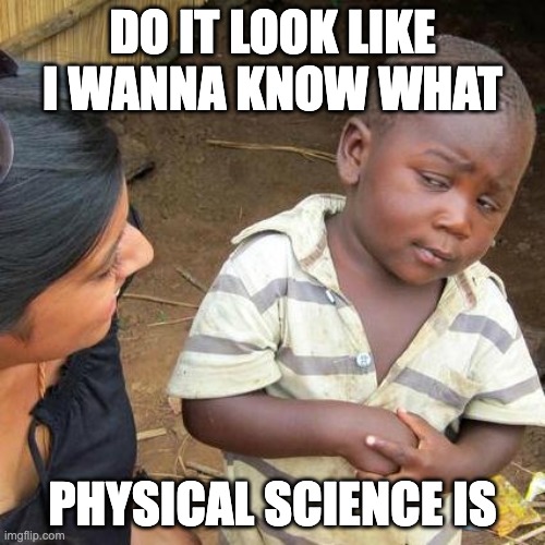 Physical Science 1 | DO IT LOOK LIKE I WANNA KNOW WHAT; PHYSICAL SCIENCE IS | image tagged in memes,third world skeptical kid | made w/ Imgflip meme maker