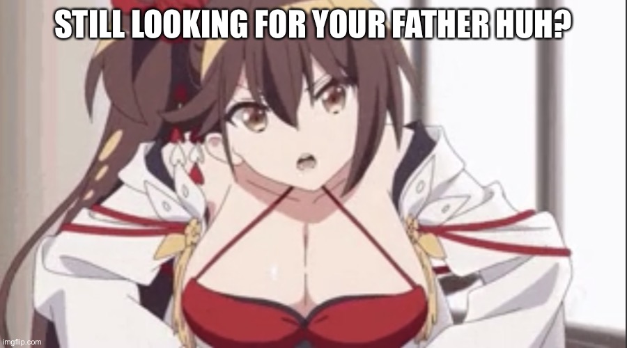 STILL LOOKING FOR YOUR FATHER HUH? | image tagged in zuikaku scolding you,fatherless | made w/ Imgflip meme maker