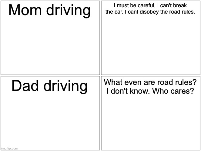 Blank Comic Panel 2x2 | Mom driving; I must be careful, I can't break the car. I cant disobey the road rules. Dad driving; What even are road rules? I don't know. Who cares? | image tagged in memes,blank comic panel 2x2 | made w/ Imgflip meme maker