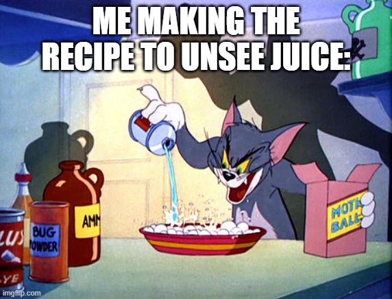 lolololol | ME MAKING THE RECIPE TO UNSEE JUICE: | image tagged in tom and jerry chemistry | made w/ Imgflip meme maker