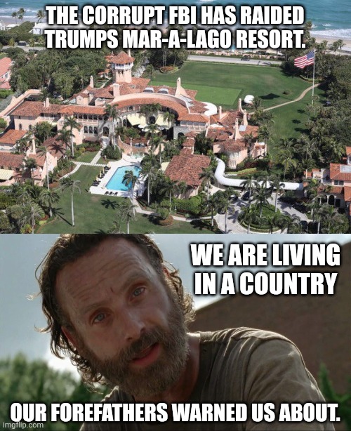 Two tiered justice system. | THE CORRUPT FBI HAS RAIDED TRUMPS MAR-A-LAGO RESORT. WE ARE LIVING IN A COUNTRY; OUR FOREFATHERS WARNED US ABOUT. | image tagged in rick grimes | made w/ Imgflip meme maker