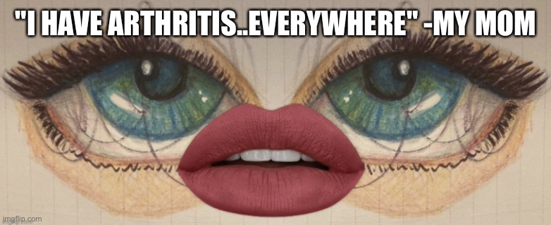 ??? | "I HAVE ARTHRITIS..EVERYWHERE" -MY MOM | made w/ Imgflip meme maker