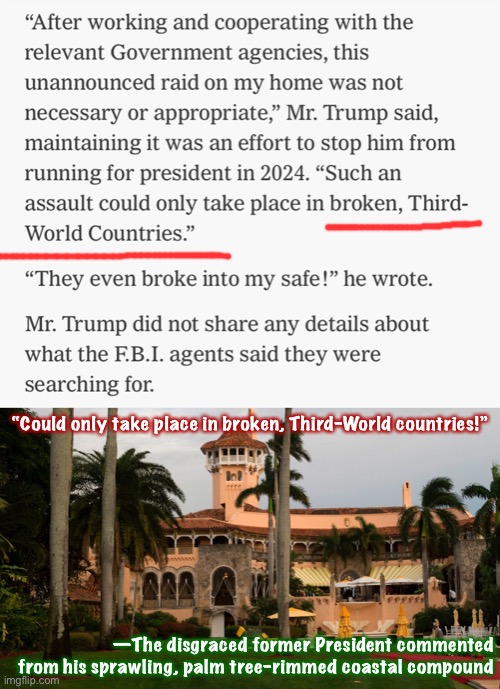 America the “broken Third-World Country” | “Could only take place in broken, Third-World countries!”; —The disgraced former President commented from his sprawling, palm tree-rimmed coastal compound | image tagged in trump speaks out about fbi raid,trump's mar-a-lago,trump,fbi,raid,trump is a moron | made w/ Imgflip meme maker