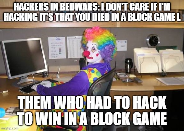 There are to many hackers. I encountered 3 hackers in 3 separate lobbies in 1 day! | HACKERS IN BEDWARS: I DON'T CARE IF I'M HACKING IT'S THAT YOU DIED IN A BLOCK GAME L; THEM WHO HAD TO HACK TO WIN IN A BLOCK GAME | image tagged in clown computer | made w/ Imgflip meme maker