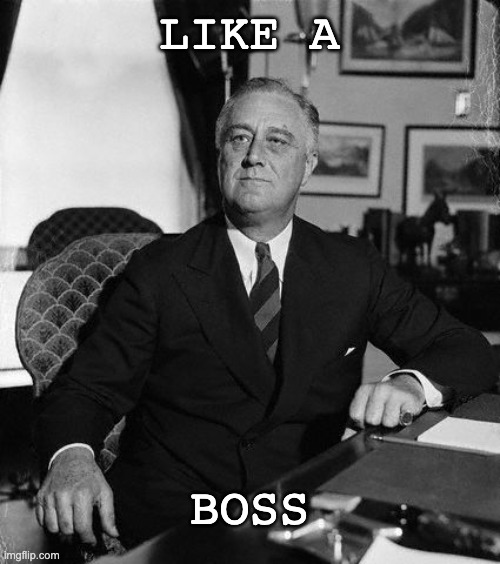 LIKE A BOSS | image tagged in fdr | made w/ Imgflip meme maker