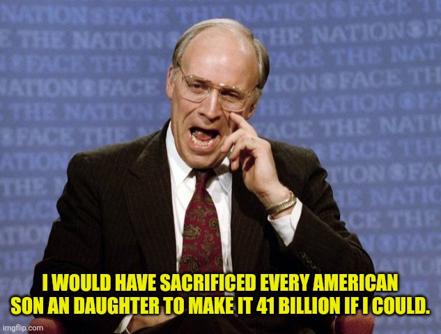 Dick Cheney  | I WOULD HAVE SACRIFICED EVERY AMERICAN SON AN DAUGHTER TO MAKE IT 41 BILLION IF I COULD. | image tagged in dick cheney | made w/ Imgflip meme maker
