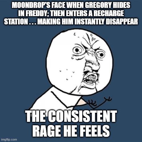 FNAF-Security Breach Moondrop | MOONDROP'S FACE WHEN GREGORY HIDES IN FREDDY; THEN ENTERS A RECHARGE STATION . . . MAKING HIM INSTANTLY DISAPPEAR; THE CONSISTENT RAGE HE FEELS | image tagged in memes,y u no,relatable | made w/ Imgflip meme maker