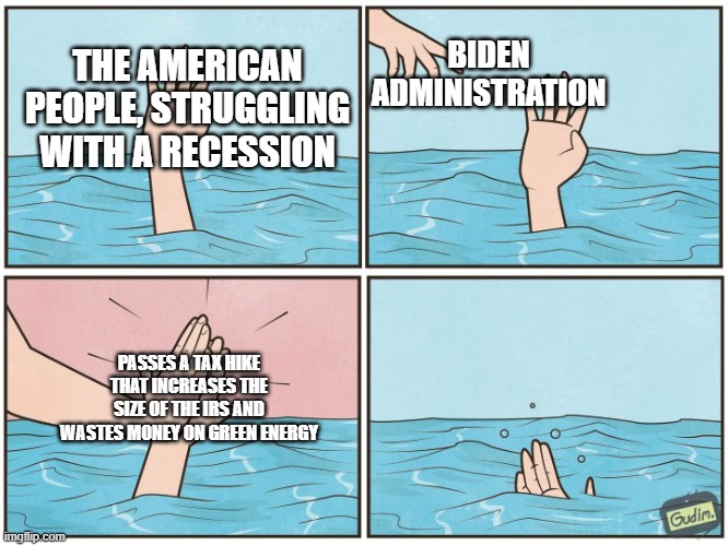 High five drown | BIDEN ADMINISTRATION; THE AMERICAN PEOPLE, STRUGGLING WITH A RECESSION; PASSES A TAX HIKE THAT INCREASES THE SIZE OF THE IRS AND WASTES MONEY ON GREEN ENERGY | image tagged in high five drown | made w/ Imgflip meme maker