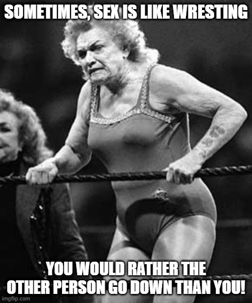 Oh No | SOMETIMES, SEX IS LIKE WRESTING; YOU WOULD RATHER THE OTHER PERSON GO DOWN THAN YOU! | image tagged in lady wrestler | made w/ Imgflip meme maker