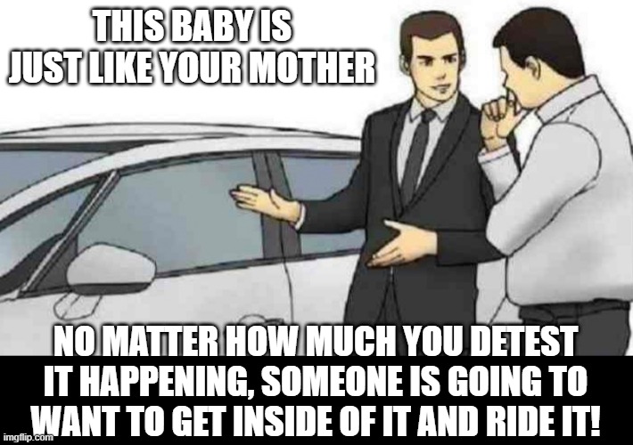 Test Drive | THIS BABY IS JUST LIKE YOUR MOTHER; NO MATTER HOW MUCH YOU DETEST IT HAPPENING, SOMEONE IS GOING TO WANT TO GET INSIDE OF IT AND RIDE IT! | image tagged in memes,car salesman slaps roof of car | made w/ Imgflip meme maker