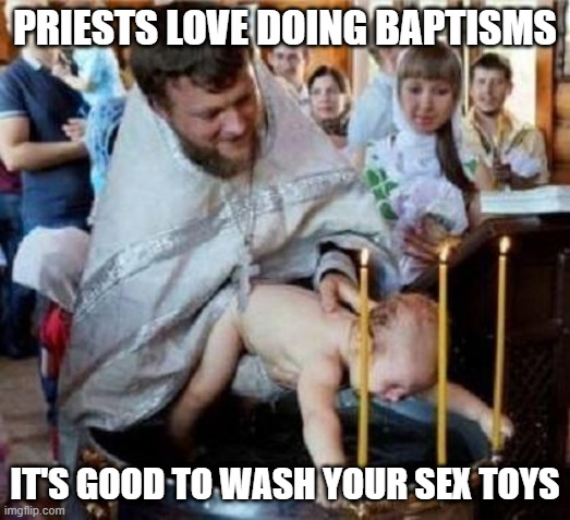Keep Em Clean | PRIESTS LOVE DOING BAPTISMS; IT'S GOOD TO WASH YOUR SEX TOYS | image tagged in baptism noooooo | made w/ Imgflip meme maker