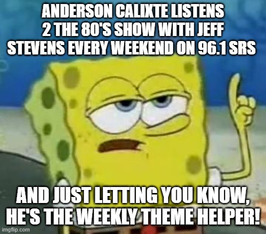 Anderson C Jeff Stevens 80's show every weekend w/ WEEKLY THEMES! | ANDERSON CALIXTE LISTENS 2 THE 80'S SHOW WITH JEFF STEVENS EVERY WEEKEND ON 96.1 SRS; AND JUST LETTING YOU KNOW, HE'S THE WEEKLY THEME HELPER! | image tagged in memes,i'll have you know spongebob,theme week,weekend,funny memes,funny gifs | made w/ Imgflip meme maker