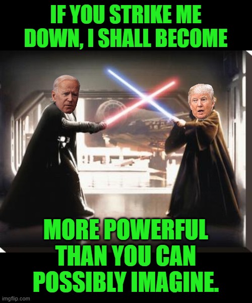 May the MAGA be with you | IF YOU STRIKE ME DOWN, I SHALL BECOME; MORE POWERFUL THAN YOU CAN POSSIBLY IMAGINE. | image tagged in darth vader vs obi wan,biden,trump | made w/ Imgflip meme maker