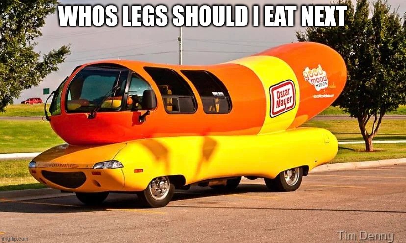 THE GLIZZYMOBILE | WHOS LEGS SHOULD I EAT NEXT | image tagged in the glizzymobile | made w/ Imgflip meme maker