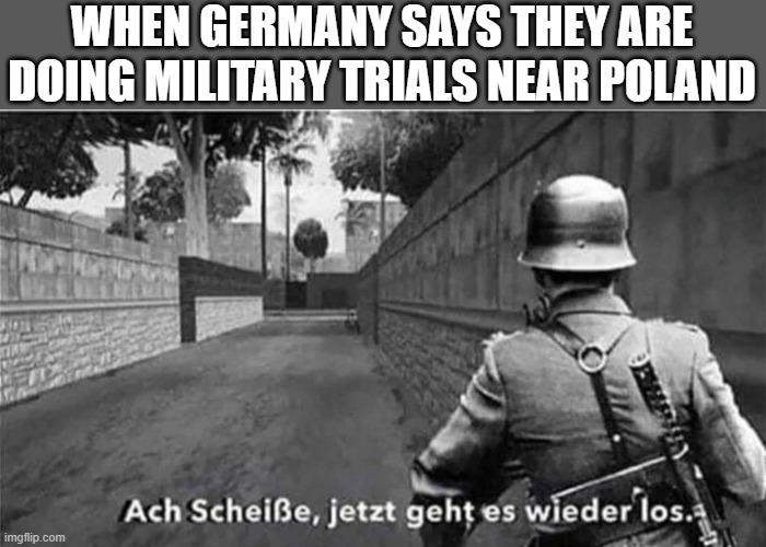 Oh no | WHEN GERMANY SAYS THEY ARE
DOING MILITARY TRIALS NEAR POLAND | image tagged in oh shit here we go again german | made w/ Imgflip meme maker
