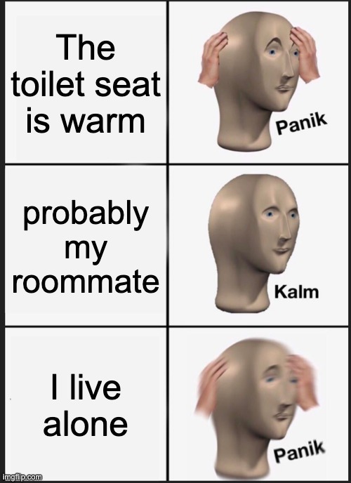 Panik Kalm Panik Meme | The toilet seat is warm; probably my roommate; I live alone | image tagged in memes,panik kalm panik | made w/ Imgflip meme maker