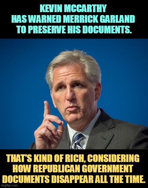 While January 6th texts miraculously disappear and Trump's own documents get flushed down the toilet. | KEVIN MCCARTHY 
HAS WARNED MERRICK GARLAND 
TO PRESERVE HIS DOCUMENTS. THAT'S KIND OF RICH, CONSIDERING 
HOW REPUBLICAN GOVERNMENT 
DOCUMENTS DISAPPEAR ALL THE TIME. | image tagged in kevin mccarthy,blowhard,idiot,fool,jerk | made w/ Imgflip meme maker