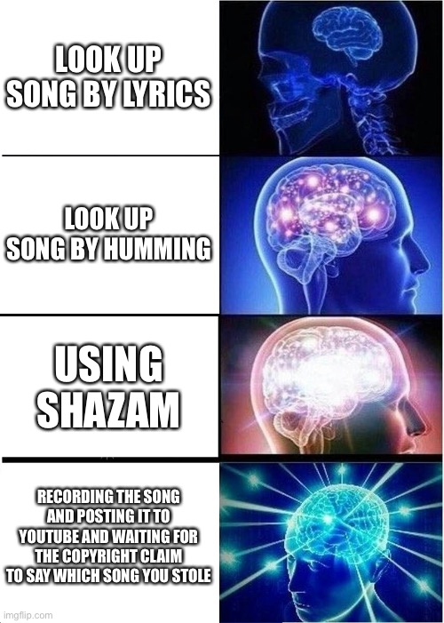 Expanding Brain | LOOK UP SONG BY LYRICS; LOOK UP SONG BY HUMMING; USING SHAZAM; RECORDING THE SONG AND POSTING IT TO YOUTUBE AND WAITING FOR THE COPYRIGHT CLAIM TO SAY WHICH SONG YOU STOLE | image tagged in memes,expanding brain | made w/ Imgflip meme maker