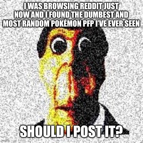 I WAS BROWSING REDDIT JUST NOW AND I FOUND THE DUMBEST AND MOST RANDOM POKÉMON PFP I’VE EVER SEEN; SHOULD I POST IT? | made w/ Imgflip meme maker