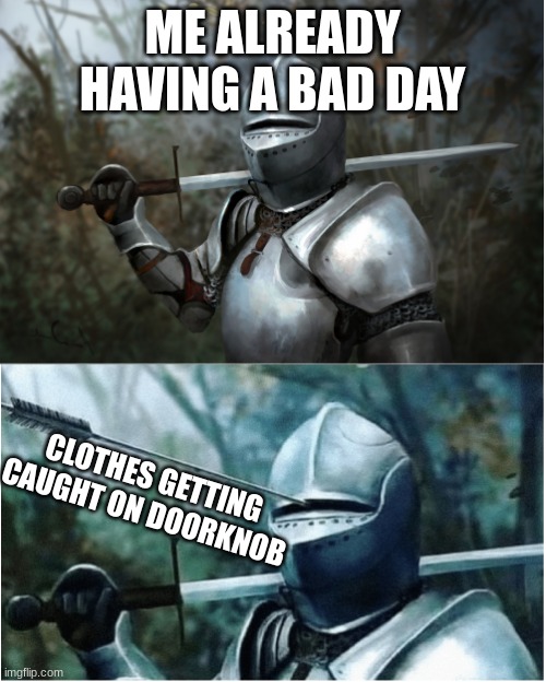 happens every time |  ME ALREADY HAVING A BAD DAY; CLOTHES GETTING CAUGHT ON DOORKNOB | image tagged in knight with arrow in helmet | made w/ Imgflip meme maker