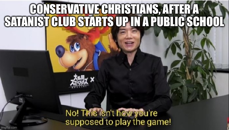 This isn't how you're supposed to play the game! | CONSERVATIVE CHRISTIANS, AFTER A SATANIST CLUB STARTS UP IN A PUBLIC SCHOOL | image tagged in this isn't how you're supposed to play the game | made w/ Imgflip meme maker