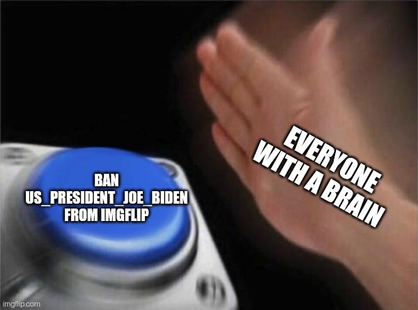 Blank Nut Button | BAN US_PRESIDENT_JOE_BIDEN FROM IMGFLIP; EVERYONE WITH A BRAIN | image tagged in memes,blank nut button | made w/ Imgflip meme maker